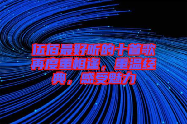 伍佰最好聽(tīng)的十首歌再度重相逢,重溫經(jīng)典,感受魅力