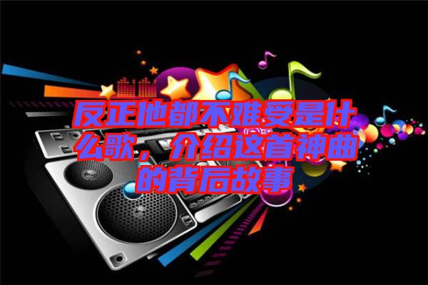 反正他都不難受是什么歌，介紹這首神曲的背后故事