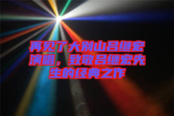 再見了大別山呂繼宏演唱,致敬呂繼宏先生的經(jīng)典之作