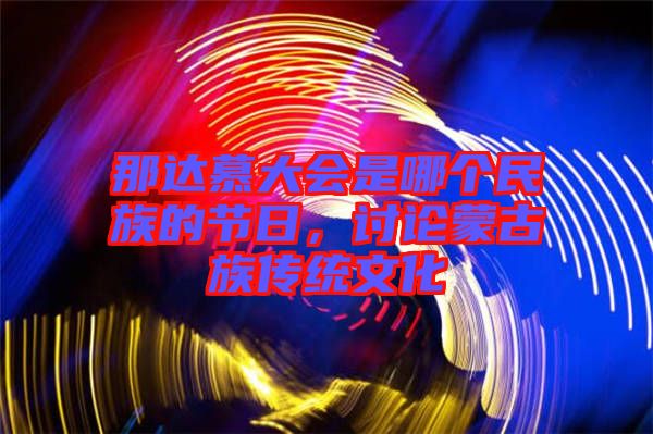 那達慕大會是哪個民族的節日,討論蒙古族傳統文化