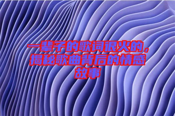 一輩子的歌詞很火的，揭秘歌曲背后的情感故事