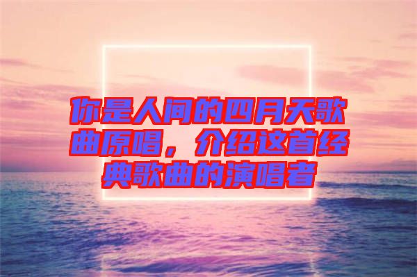 你是人間的四月天歌曲原唱，介紹這首經典歌曲的演唱者