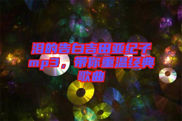 淚的告白吉田亞紀子mp3,帶你重溫經典歌曲