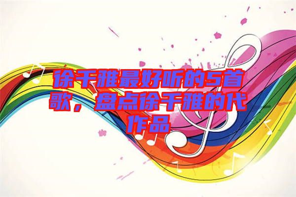 徐千雅最好聽(tīng)的5首歌,盤(pán)點(diǎn)徐千雅的代作品