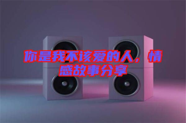 你是我不該愛的人，情感故事分享