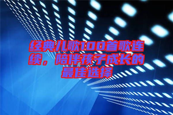 經(jīng)典兒歌100首歌連續(xù)，陪伴孩子成長的最佳選擇