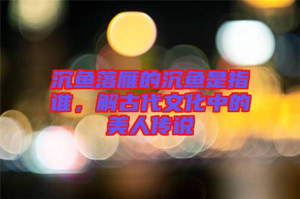 沉魚落雁的沉魚是指誰，解古代文化中的美人傳說