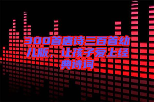 300首唐詩三百首幼兒版,讓孩子愛上經典詩詞