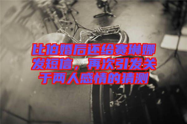 比伯婚后還給賽琳娜發短信,再次引發關于兩人感情的猜測