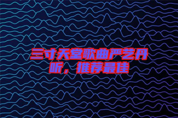 三寸天堂歌曲嚴(yán)藝丹聽(tīng),推薦最佳