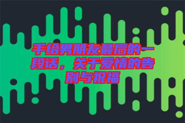 手給男朋友最后的一段話,關(guān)于愛情的告別與祝福