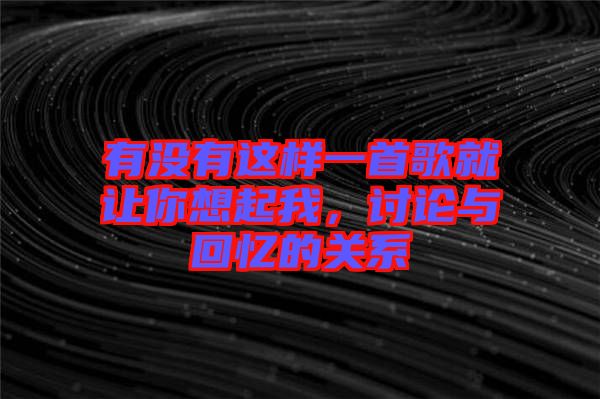 有沒有這樣一首歌就讓你想起我,討論與回憶的關系