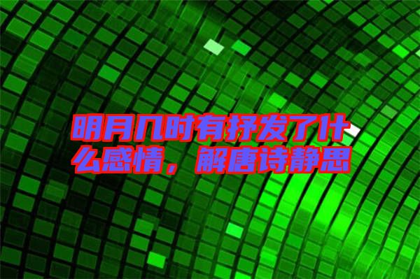 明月幾時有抒發了什么感情,解唐詩靜思