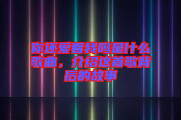 你還愛著我嗎是什么歌曲，介紹這首歌背后的故事