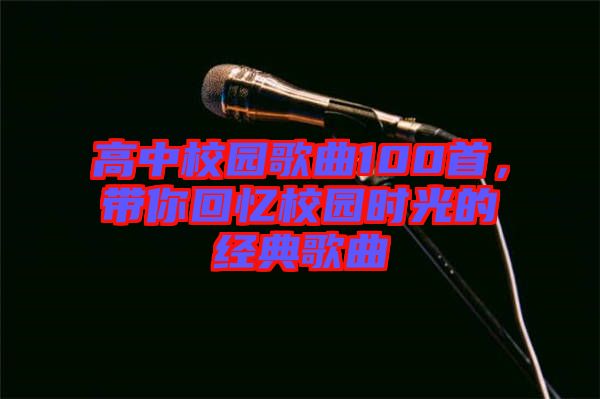 高中校園歌曲100首,帶你回憶校園時光的經典歌曲