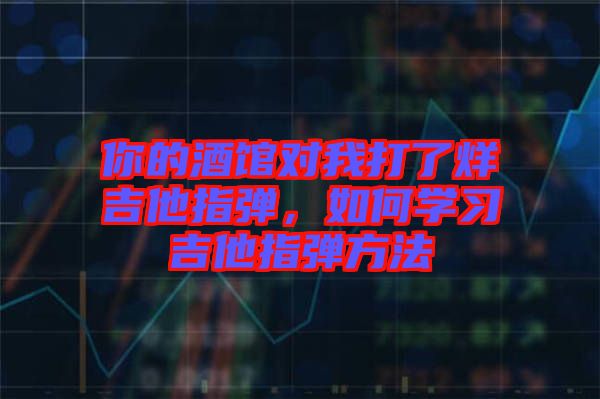你的酒館對(duì)我打了烊吉他指彈,如何學(xué)習(xí)吉他指彈方法