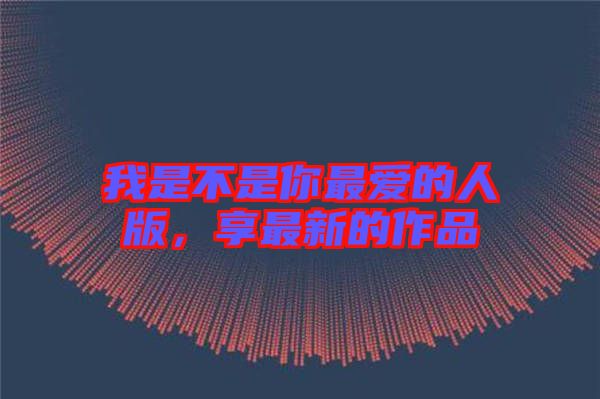 我是不是你最?lèi)?ài)的人版,享最新的作品