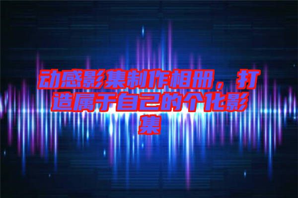 動(dòng)感影集制作相冊(cè)，打造屬于自己的個(gè)化影集