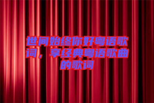 世間始終你好粵語(yǔ)歌詞,享經(jīng)典粵語(yǔ)歌曲的歌詞