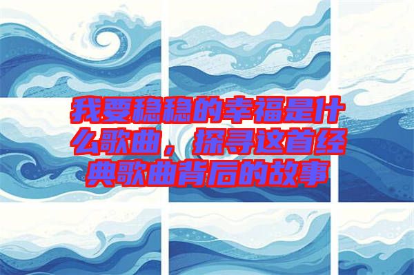 我要穩穩的幸福是什么歌曲，探尋這首經典歌曲背后的故事