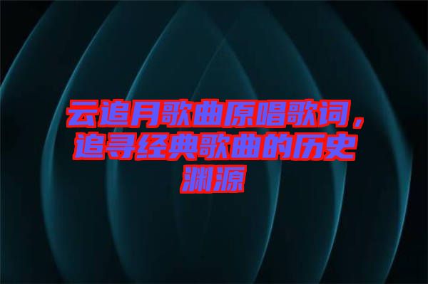 云追月歌曲原唱歌詞,追尋經(jīng)典歌曲的歷史淵源