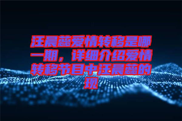 汪晨蕊愛情轉(zhuǎn)移是哪一期,詳細(xì)介紹愛情轉(zhuǎn)移節(jié)目中汪晨蕊的現(xiàn)
