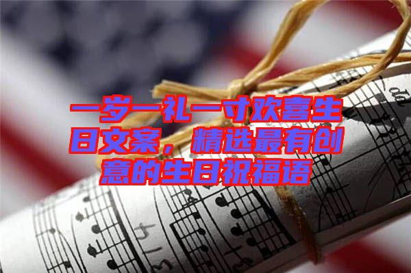 一歲一禮一寸歡喜生日文案,精選最有創(chuàng)意的生日祝福語(yǔ)