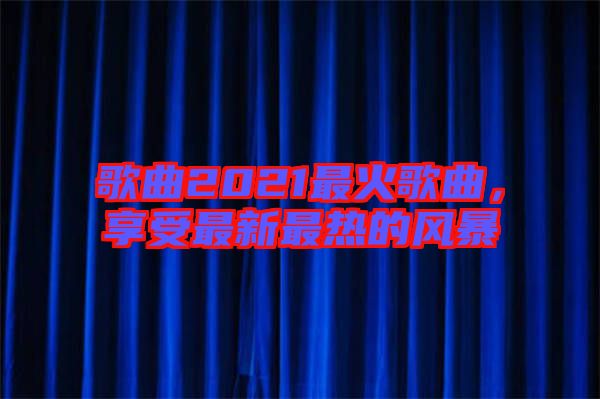 歌曲2021最火歌曲，享受最新最熱的風暴