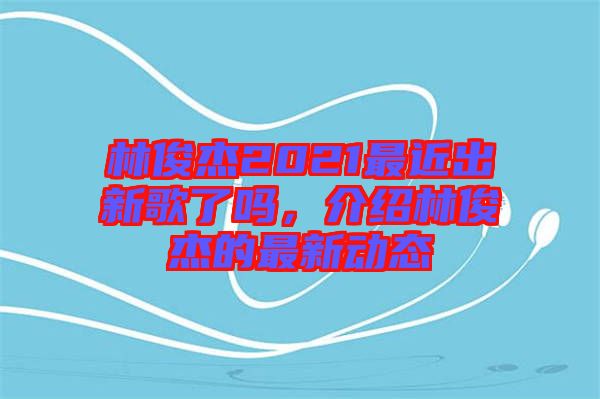林俊杰2021最近出新歌了嗎，介紹林俊杰的最新動態(tài)