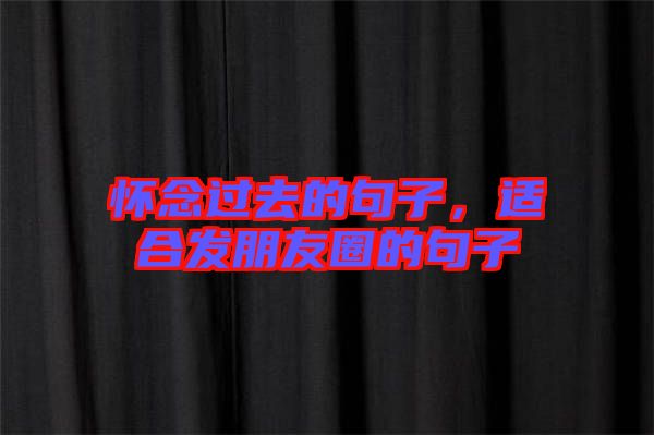懷念過(guò)去的句子,適合發(fā)朋友圈的句子