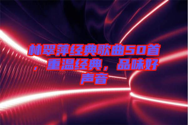 林翠萍經(jīng)典歌曲50首,重溫經(jīng)典,品味好聲音
