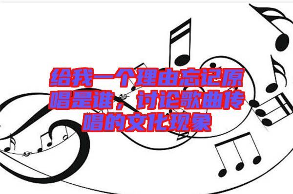 給我一個理由忘記原唱是誰,討論歌曲傳唱的文化現象