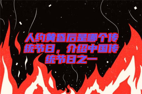 人約黃昏后是哪個傳統(tǒng)節(jié)日,介紹中國傳統(tǒng)節(jié)日之一