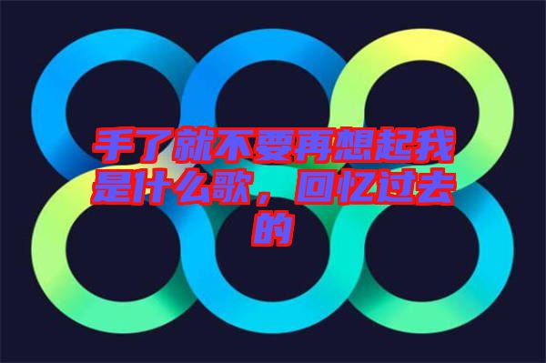 手了就不要再想起我是什么歌，回憶過去的