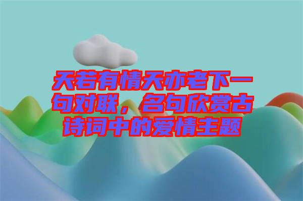 天若有情天亦老下一句對(duì)聯(lián),名句欣賞古詩(shī)詞中的愛(ài)情主題