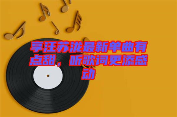 享汪蘇瀧最新單曲有點(diǎn)甜,聽歌詞更添感動