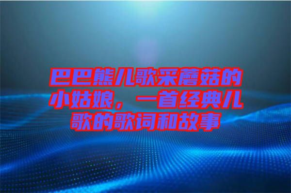 巴巴熊兒歌采蘑菇的小姑娘,一首經(jīng)典兒歌的歌詞和故事