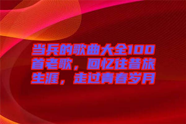 當(dāng)兵的歌曲大全100首老歌,回憶往昔旅生涯,走過青春歲月