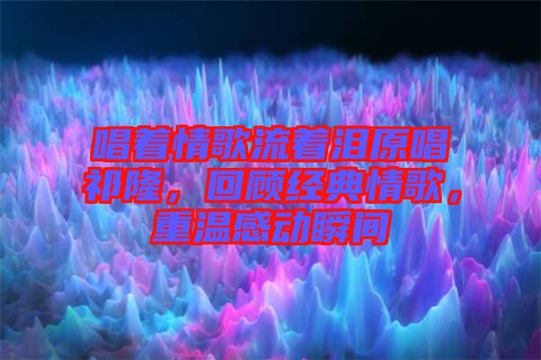 唱著情歌流著淚原唱祁隆，回顧經(jīng)典情歌，重溫感動瞬間