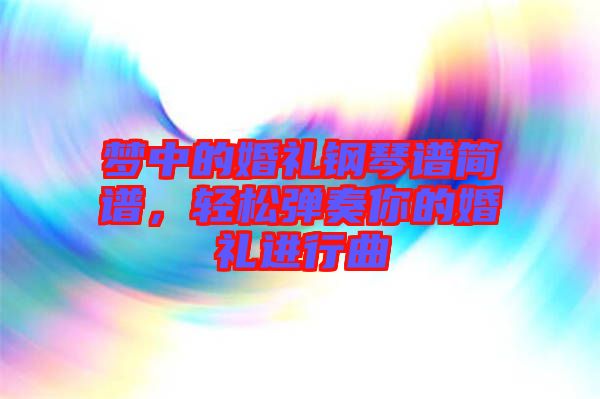 夢中的婚禮鋼琴譜簡譜，輕松彈奏你的婚禮進行曲