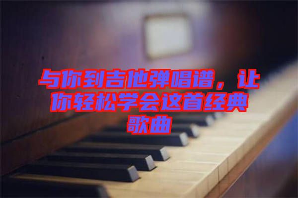 與你到吉他彈唱譜，讓你輕松學(xué)會這首經(jīng)典歌曲