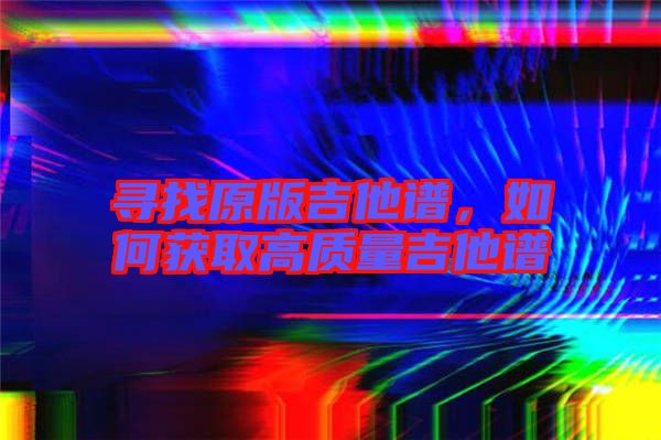 尋找原版吉他譜,如何獲取高質量吉他譜