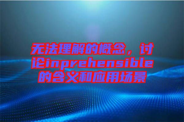 無(wú)法理解的概念,討論inprehensible的含義和應(yīng)用場(chǎng)景