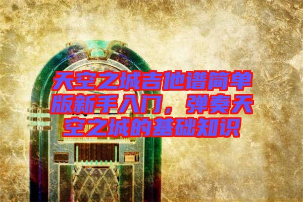 天空之城吉他譜簡(jiǎn)單版新手入門，彈奏天空之城的基礎(chǔ)知識(shí)