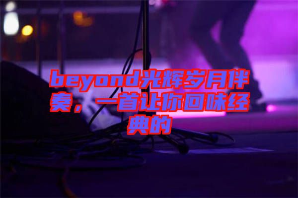 beyond光輝歲月伴奏,一首讓你回味經(jīng)典的
