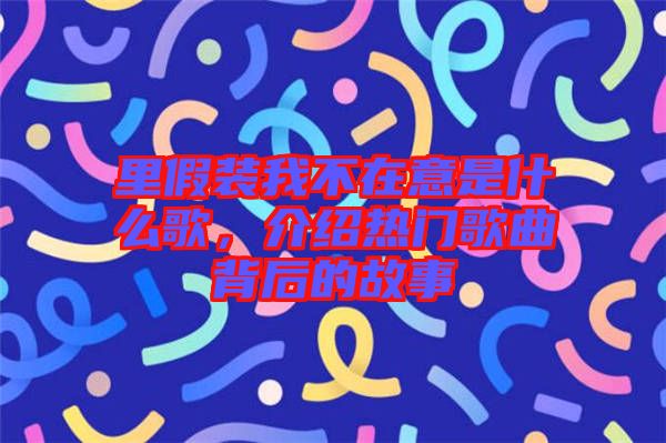 里假裝我不在意是什么歌，介紹熱門歌曲背后的故事