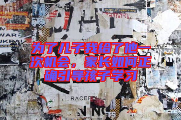 為了兒子我給了他一次機(jī)會(huì),家長(zhǎng)如何正確引導(dǎo)孩子學(xué)習(xí)