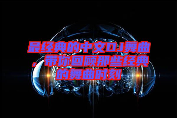 最經典的中文DJ舞曲,帶你回顧那些經典的舞曲時刻