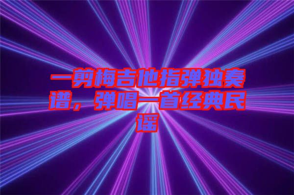 一剪梅吉他指彈獨奏譜，彈唱一首經典民謠