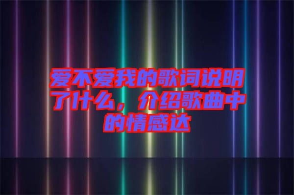 愛(ài)不愛(ài)我的歌詞說(shuō)明了什么,介紹歌曲中的情感達(dá)